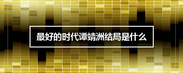 最好的时代谭靖洲最后结局_最好的时代谭靖洲最后结局_